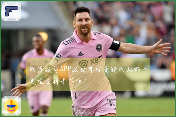 网页版与APP版世界杯竞猜网站哪个更适合新手下注？