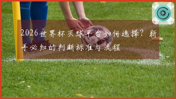 2026世界杯买球平台如何选择？新手必知的判断标准与流程
