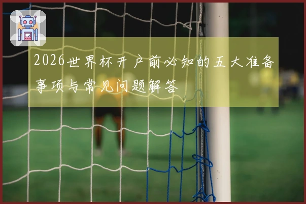 2026世界杯开户前必知的五大准备事项与常见问题解答