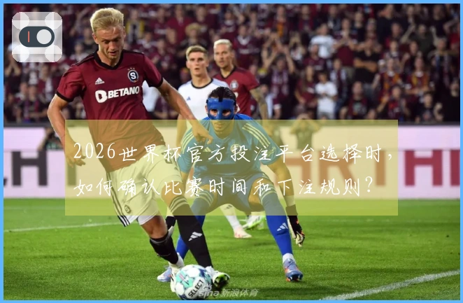 2026世界杯官方投注平台选择时,如何确认比赛时间和下注规则?